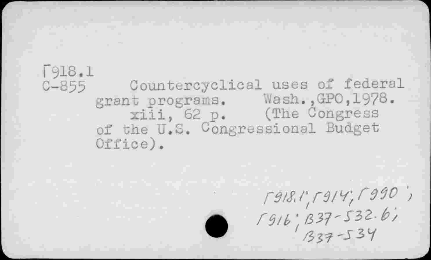 ﻿T918.1
0-855 Countercyclical uses of federal grant programs.	Wash.,GPO,1978.
xiii, 62 p.	(The Congress
of the U.S. Congressional Budget Office).
r9iSJ'lreiLfrrooo